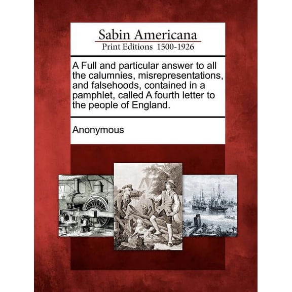 A Full and Particular Answer to All the Calumnies, Misrepresentations, and Falsehoods, Contained in a Pamphlet, Called a Fourth Letter to the People of England. (Paperback)