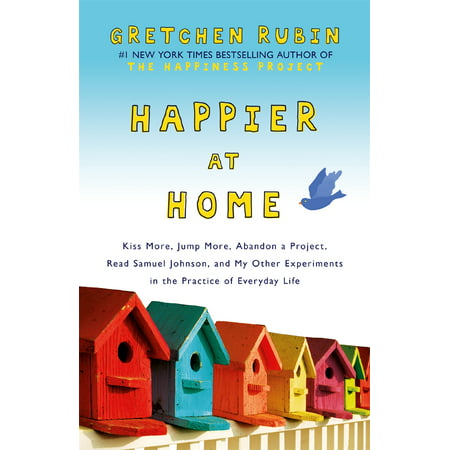 Happier at Home : Kiss More, Jump More, Abandon a Project, Read Samuel Johnson, and My Other Experiments in the Practice of Everyday