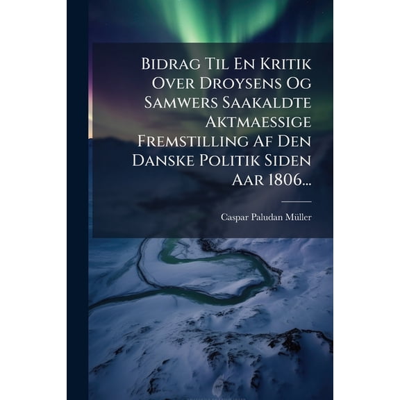 Bidrag Til En Kritik Over Droysens Og Samwers Saakaldte Aktmaessige Fremstilling Af Den Danske Politik Siden Aar 1806... (Paperback)