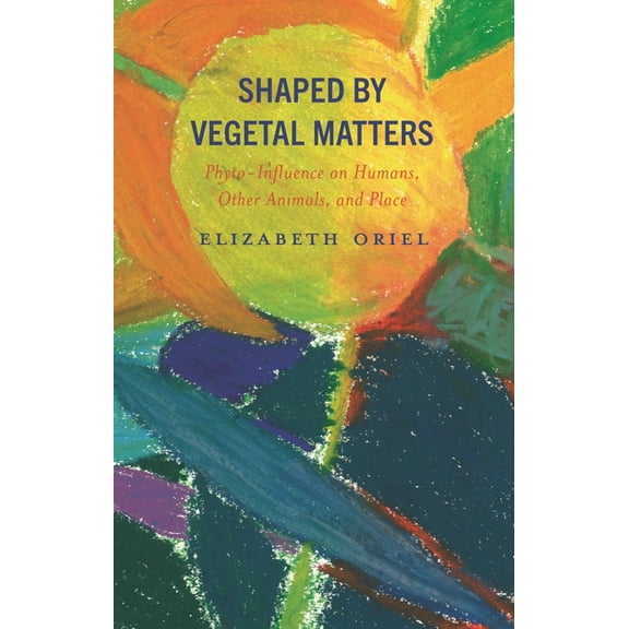 Critical Plant Studies Shaped by Vegetal Matters: Phyto-Influence on Humans, Other Animals, and Place, (Hardcover)