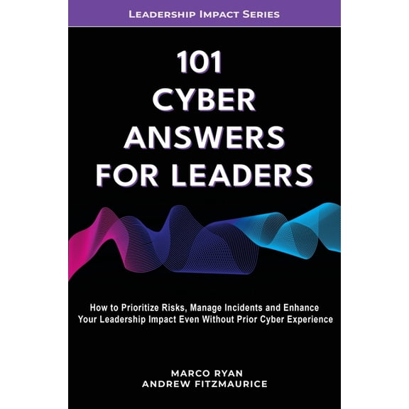 Leadership Impact 101 Cyber Answers For Leaders: How To Prioritize Risks, Manage Incidents And Enhance Your Leadership Impact Even Without, Book 4, (Paperback)