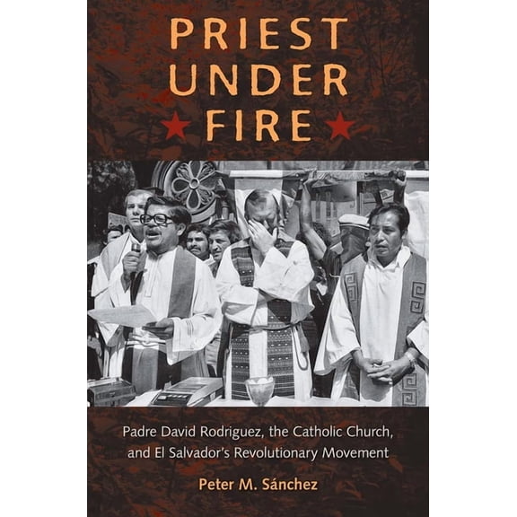 Priest Under Fire: Padre David RodrÃ­guez, the Catholic Church, and El Salvador's Revolutionary Movement, (Hardcover)