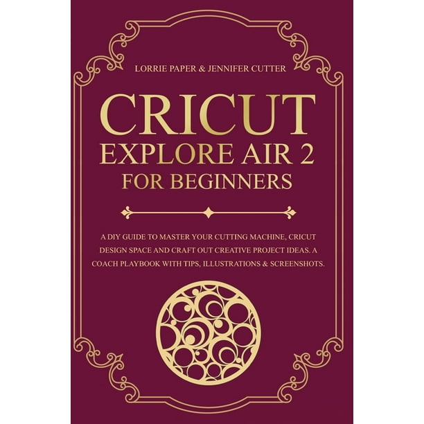 Cricut: Cricut Explore Air 2 For Beginners : A DIY Guide to Master Your  Cutting Machine, Cricut Design Space and Craft Out Creative Project Ideas.  A Coach Playbook With Tips, Illustration &