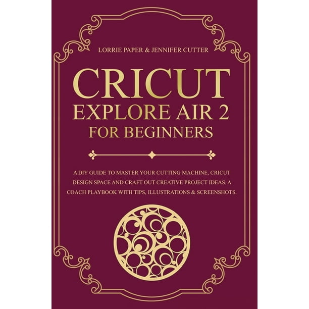 Cricut: Cricut Explore Air 2 For Beginners : A DIY Guide to Master Your Cutting Machine, Cricut Design Space and Craft Out Creative Project Ideas. A Coach Playbook With Tips, Illustration & Cricut: Cricut Explore Air 2 For Beginners : A DIY Guide to Master Your Cutting Machine, Cricut Design Space and Craft Out Creative Project Ideas. A Coach Playbook With Tips, Illustration &