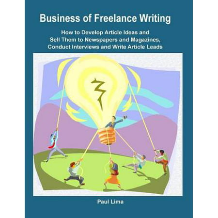 Business of Freelance Writing How to Develop Article Ideas and Sell Them to Newspapers and Magazines, Conduct Interviews and Write Article Leads -