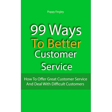 99 Ways To Better Customer Service: How To Offer Great Customer Service And Deal With Difficult Customers -