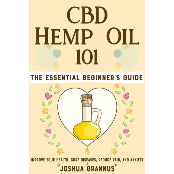 CBD Hemp Oil 101: The Essential Beginner's Guide to Improve Your Health, Cure Diseases, Reduce Pain, and Anxiety, (Paperback)