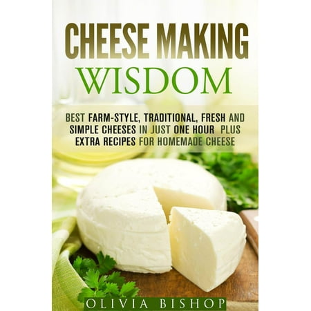 Cheese Making Wisdom: Best Farm-Style, Traditional, Fresh and Simple Cheeses in Just One Hour Plus Extra Recipes for Homemade Cheese - (The Best Nacho Cheese Recipe)