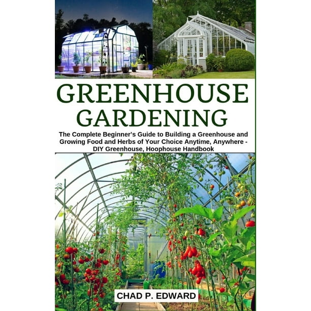 Greenhouse Gardening The Complete Beginner's Guide to Building a