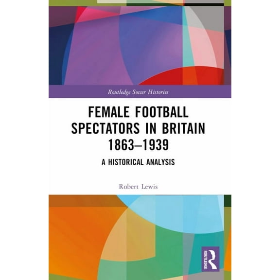 Routledge Soccer Histories Female Football Spectators in Britain 1863-1939: A Historical Analysis, (Paperback)