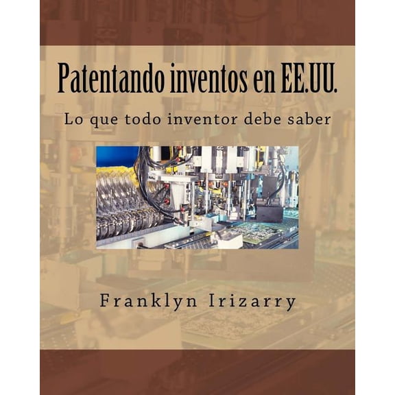 Patentando inventos en EE.UU.: Lo que todo inventor debe saber (Paperback) by Franklyn Irizarry