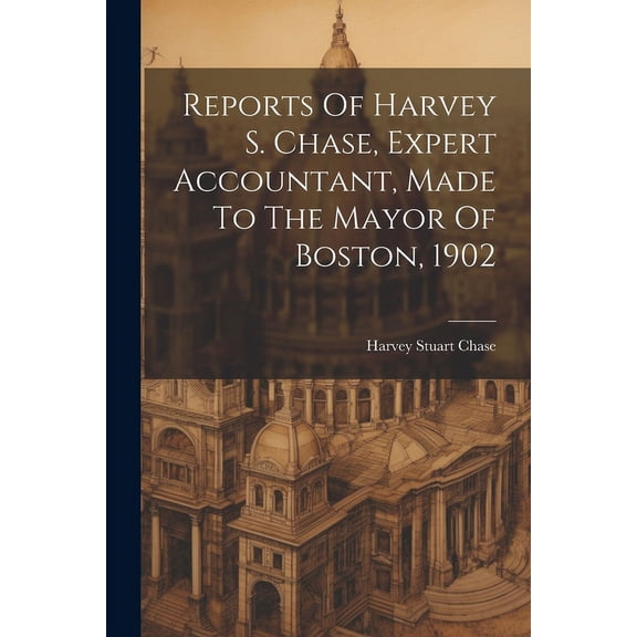 Reports Of Harvey S. Chase, Expert Accountant, Made To The Mayor Of Boston, 1902 (Paperback)