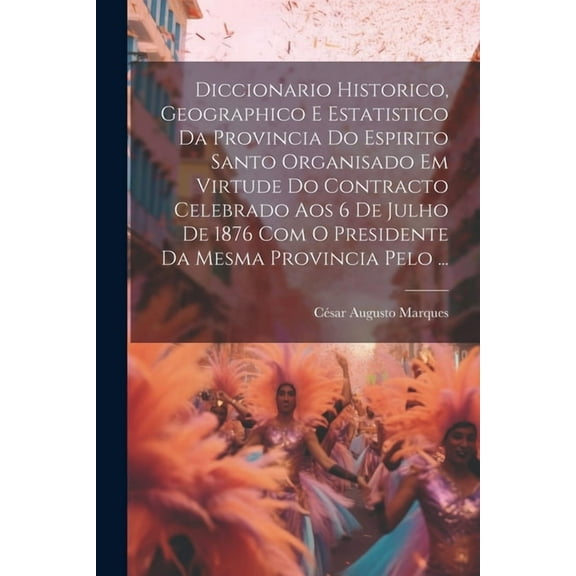 Diccionario Historico, Geographico E Estatistico Da Provincia Do Espirito Santo Organisado Em Virtude Do Contracto Celebrado Aos 6 De Julho De 1876 Com O Presidente Da Mesma Provincia Pelo ... (Paperb