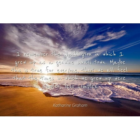 Katharine Graham - Famous Quotes Laminated POSTER PRINT 24x20 - I remember the Washington in which I grew up as a genuine small town. Maybe this is true for everyone, that we all feel that the