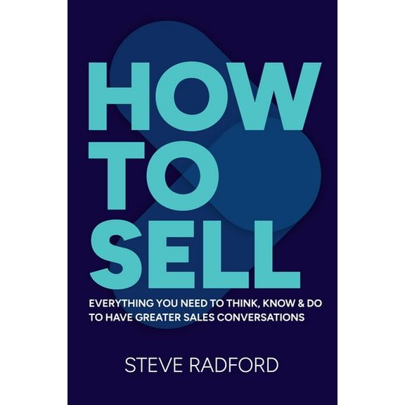 How to Sell: Everything You Need to Think, Know and Do to Have Greater Sales Conversations, (Hardcover)