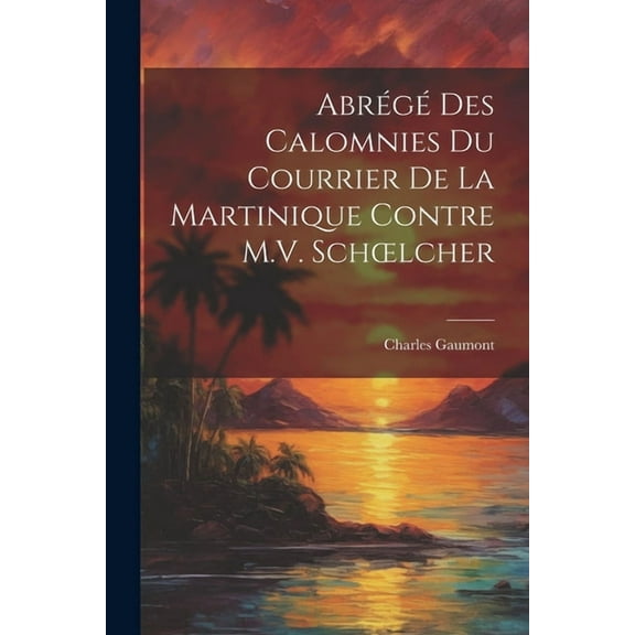 Abrégé Des Calomnies Du Courrier De La Martinique Contre M.V. Schoelcher (Paperback)
