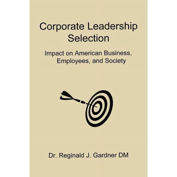 Corporate Leadership Selection: Impact on American Business, Employees, and Society, (Paperback)