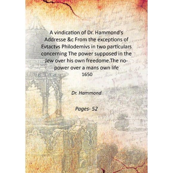 A vindication of Dr. Hammond's Addresse &c From the exceptions of Evtactvs Philodemivs in two particulars concerning The power supposed in the Jew over his own freedome.The no-power over a [Hardcover]