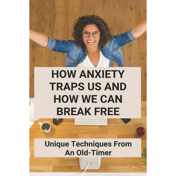 How Anxiety Traps Us And How We Can Break Free: Unique Techniques From An Old-Timer: Cant Control My Thoughts Anxiety (Paperback)