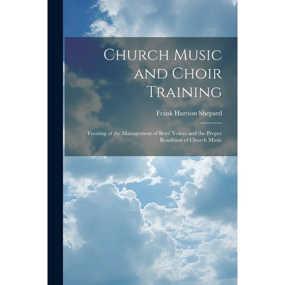 Church Music and Choir Training: Treating of the Management of Boys' Voices and the Proper Rendition of Church Music (Paperback)