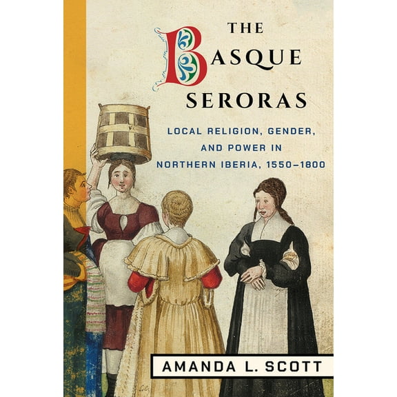 The Basque Seroras: Local Religion, Gender, and Power in Northern Iberia, 1550-1800, (Hardcover)