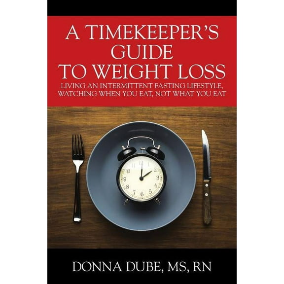 A Timekeeper's Guide To Weight Loss: Living An Intermittent Fasting Lifestyle, Watching When You Eat Not What You E, (Paperback)
