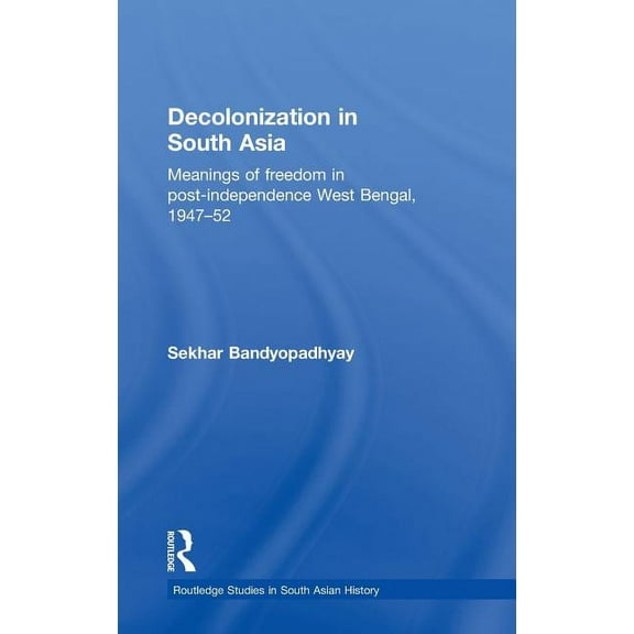 Routledge Studies in South Asian History Decolonization in South Asia: Meanings of Freedom in Post-independence West Bengal, 1947-52, (Hardcover)