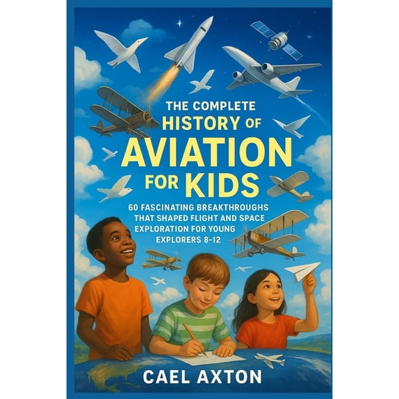 The Complete History of Aviation for Kids: 60 Fascinating Breakthroughs That Shaped Flight and Space Exploration for You, (Paperback)