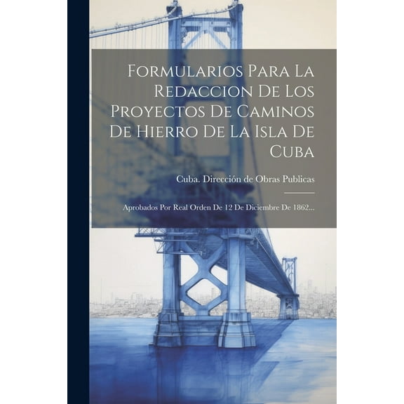 Formularios Para La Redaccion De Los Proyectos De Caminos De Hierro De La Isla De Cuba: Aprobados Por Real Orden De 12 De Diciembre De 1862... (Paperback)