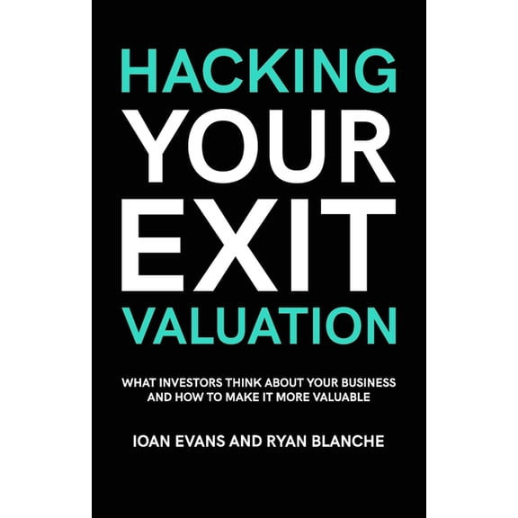 Hacking Your Exit Valuation: What Investors Think About Your Business And How To Make It More Valuable