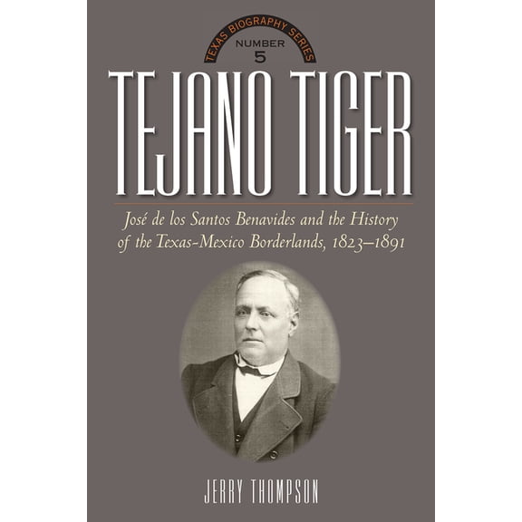 Texas Biography Tejano Tiger: Jose de Los Santos Benavides and the Texas-Mexico Borderlands, 1823-1891, (Hardcover)
