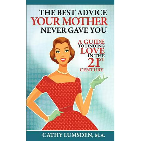 The Best Advice Your Mother Never Gave You : A Guide to Finding Love in the 21st (Best Advice For Single Moms)