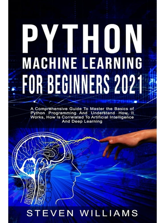 Python Machine Learning For Beginners 2021 : A Comprehensive Guide To Master the Basics of Python Programming And Understand How It Works, How Is Correlated To Artificial Intelligence And Deep Learning (Paperback)