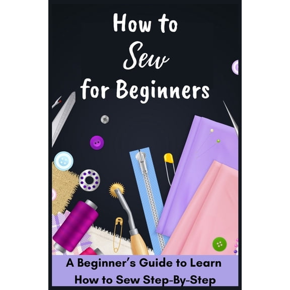 How to Sew for Beginners - A Beginner's Guide to Learn How to Sew Step-By-Step, (Paperback)