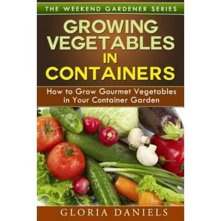 Growing Vegetables in Containers: How to Grow Gourmet Vegetables in Your Container
