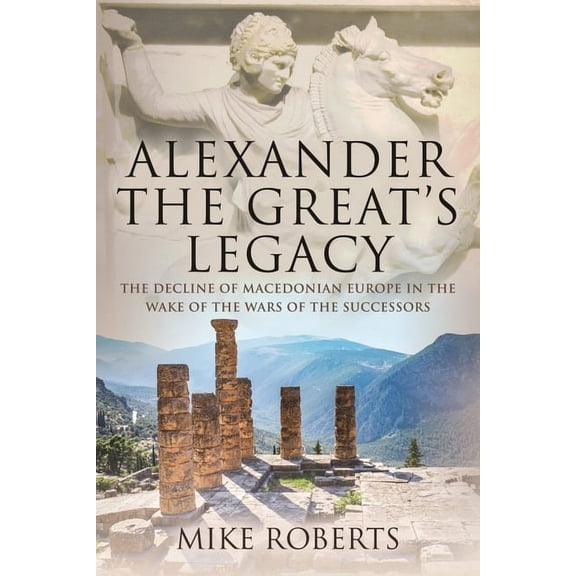 Alexander the Great's Legacy: The Decline of Macedonian Europe in the Wake of the Wars of the Successors (Hardcover)