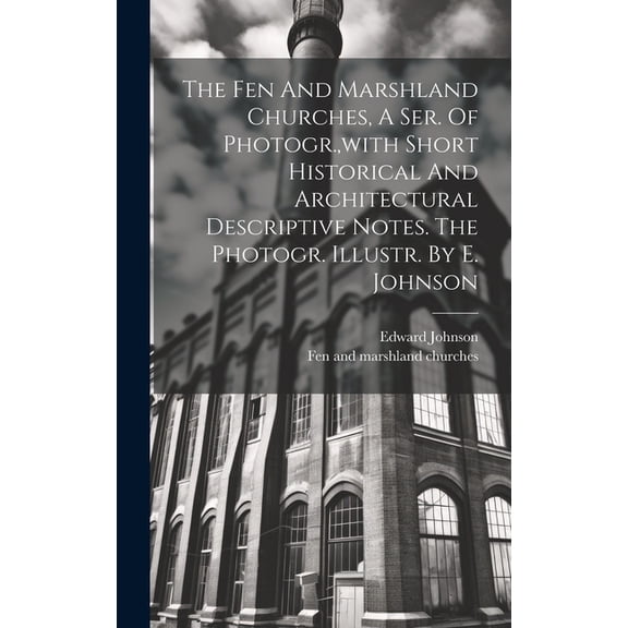 The Fen And Marshland Churches, A Ser. Of Photogr., with Short Historical And Architectural Descriptive Notes. The Photogr. Illustr. By E. Johnson (Hardcover)