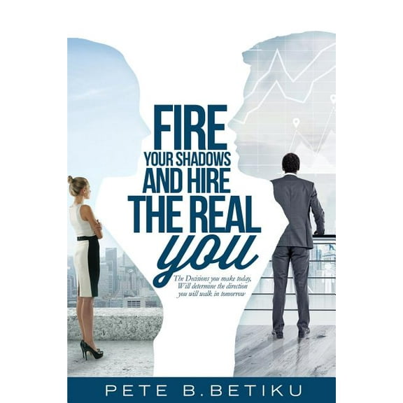 Fire Your Shadows and Hire the Real You: The Decisions You Make Today, Will Determine the Direction You Will Walk In Tom, (Paperback)