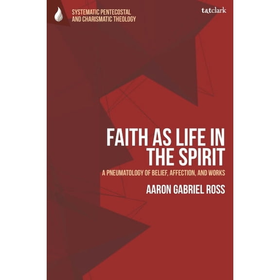 T&t Clark Systematic Pentecostal and Faith as Life in the Spirit: A Pneumatology of Belief, Affection, and Works, (Hardcover)