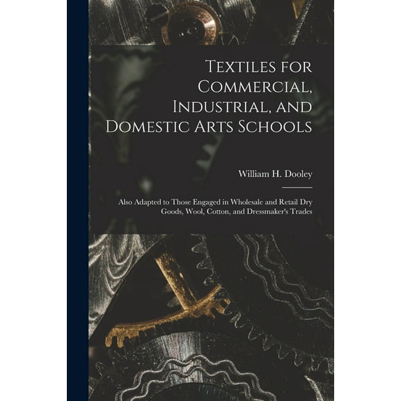 Textiles for Commercial, Industrial, and Domestic Arts Schools; Also Adapted to Those Engaged in Wholesale and Retail Dry Goods, Wool, Cotton, and Dressmaker's Trades (Paperback)