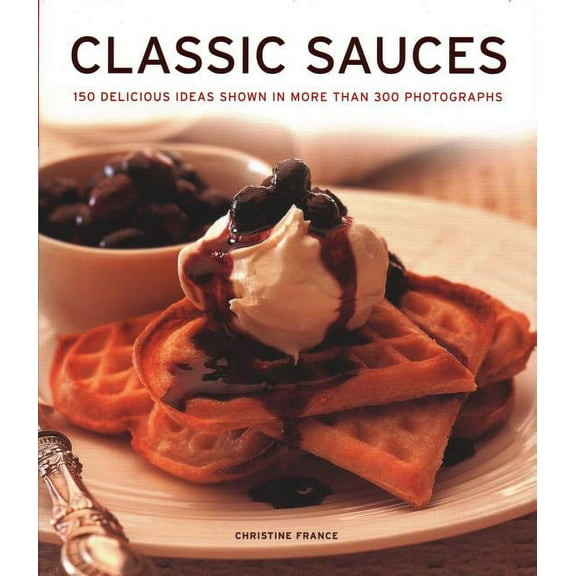 Classic Sauces : 150 Delicious Ideas Shown In More Than 300 Photographs (Hardcover)