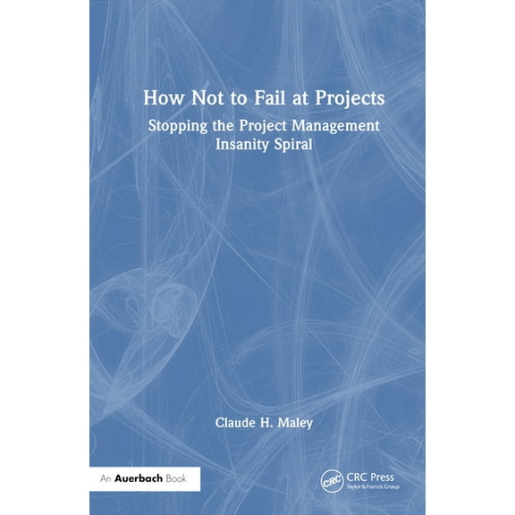 How Not to Fail at Projects: Stopping the Project Management Insanity Spiral, (Hardcover)