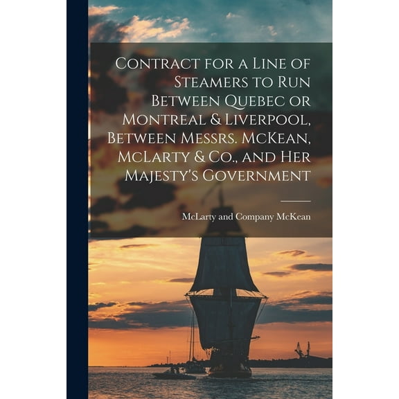Contract for a Line of Steamers to Run Between Quebec or Montreal & Liverpool, Between Messrs. McKean, McLarty & Co., an, (Paperback)