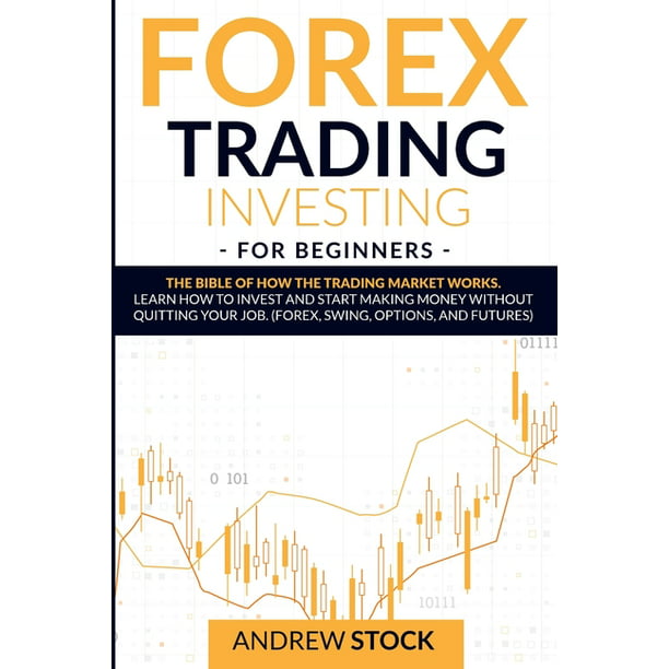 Forex Trading Investing For Beginners : The Bible Of How The Trading Market  Works. Learn How To Invest And Start Making Money Without Quitting Your  Job. (Forex, Swing, Options, And Futures) (Paperback) -