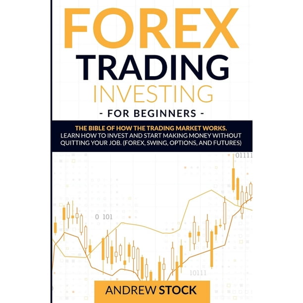 Forex Trading Investing For Beginners : The Bible Of How The Trading Market Works. Learn How To Invest And Start Making Money Without Quitting Your Job. (Forex, Swing, Options, And Futures) (Paperback) -