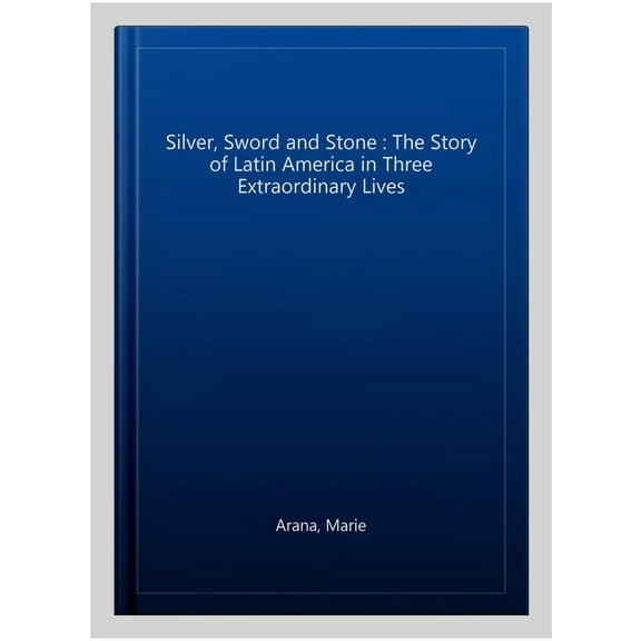 Silver, Sword and Stone : The Story of Latin America in Three Extraordinary Lives