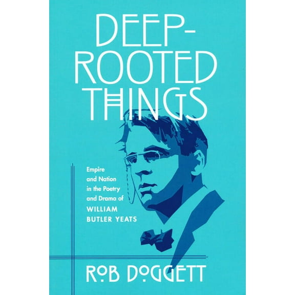 Deep-Rooted Things: Empire and Nation in the Poetry and Drama of William Butler Yeats, (Paperback)