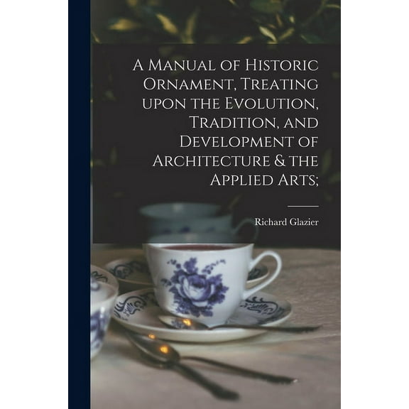 A Manual of Historic Ornament, Treating Upon the Evolution, Tradition, and Development of Architecture & the Applied Arts; (Paperback)
