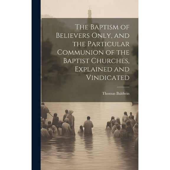 The Baptism of Believers Only, and the Particular Communion of the Baptist Churches, Explained and Vindicated (Hardcover)