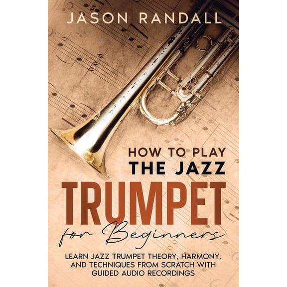 How to Play the Jazz Trumpet for Beginners: Learn Jazz Trumpet Theory, Harmony, and Techniques from Scratch with Guided , (Paperback)